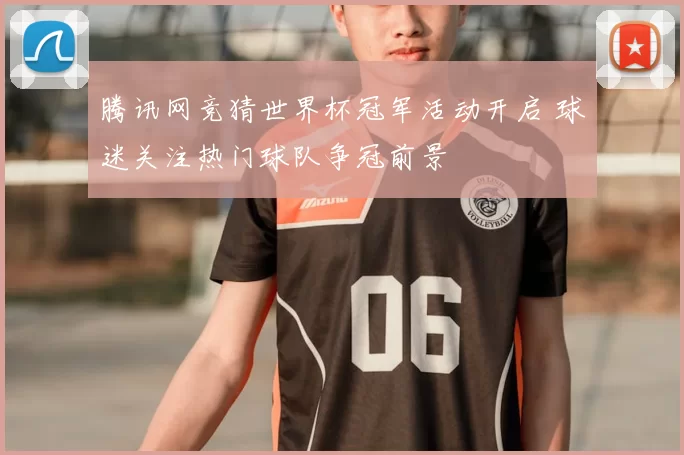 腾讯网竞猜世界杯冠军活动开启 球迷关注热门球队争冠前景