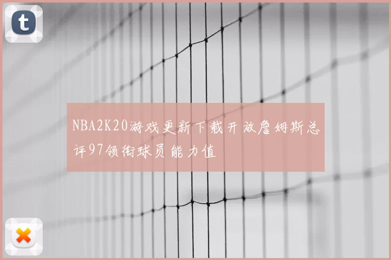 NBA2K20游戏更新下载开放詹姆斯总评97领衔球员能力值