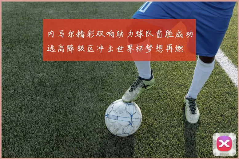 内马尔精彩双响助力球队首胜成功逃离降级区冲击世界杯梦想再燃