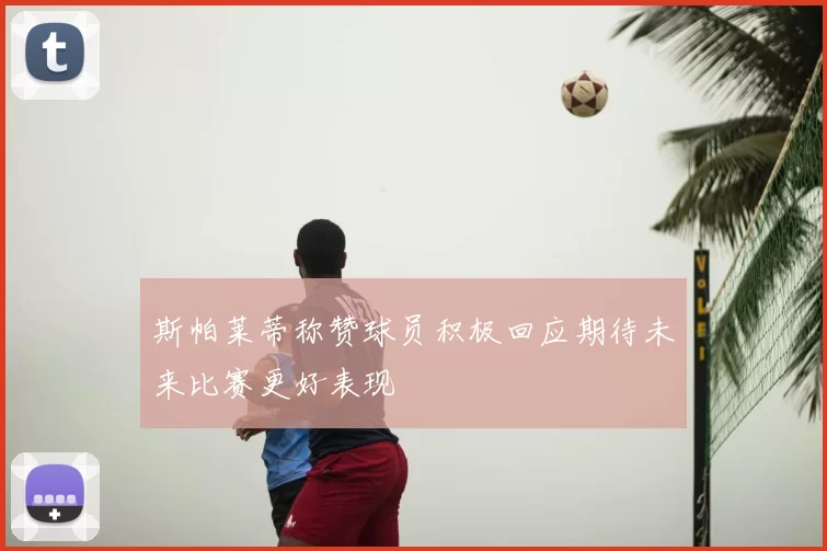 斯帕莱蒂称赞球员积极回应期待未来比赛更好表现