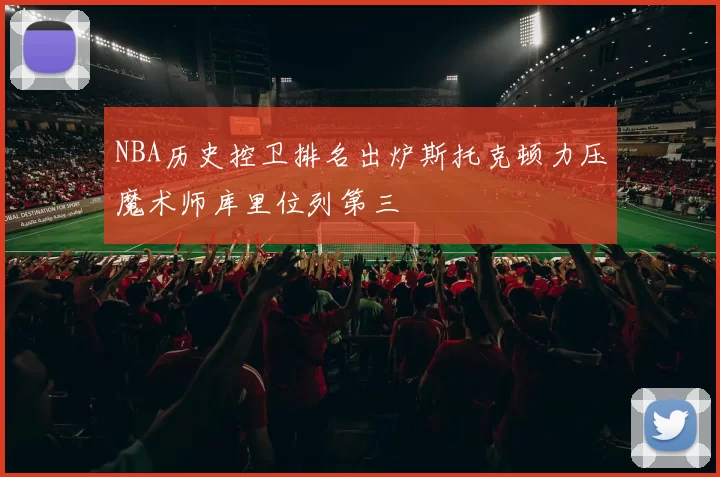 NBA历史控卫排名出炉斯托克顿力压魔术师库里位列第三
