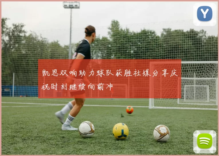 凯恩双响助力球队获胜社媒分享庆祝时刻继续向前冲