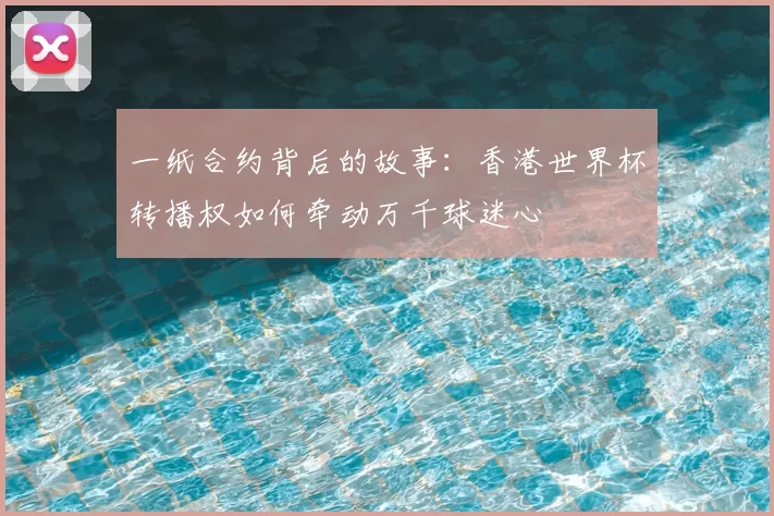 一纸合约背后的故事:香港世界杯转播权如何牵动万千球迷心