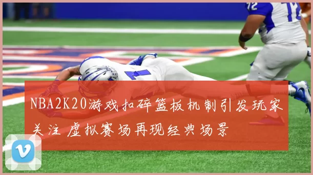NBA2K20游戏扣碎篮板机制引发玩家关注 虚拟赛场再现经典场景