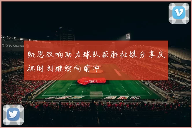凯恩双响助力球队获胜社媒分享庆祝时刻继续向前冲