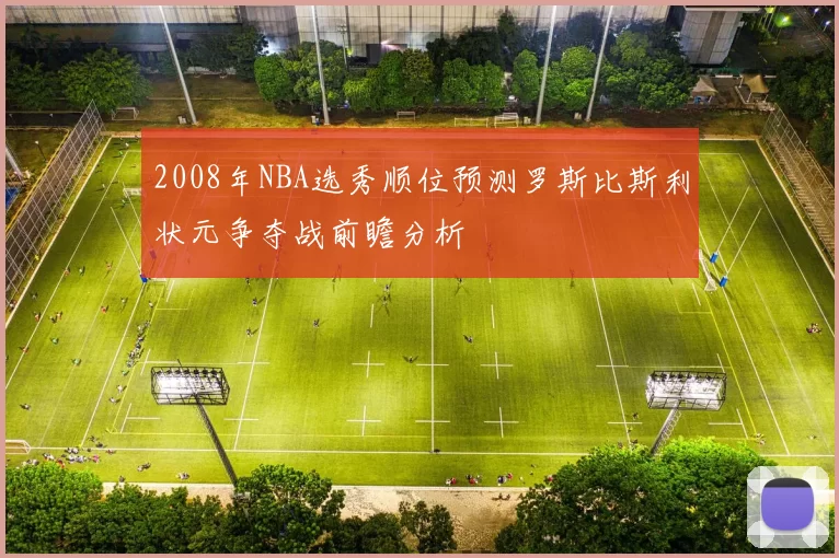 2008年NBA选秀顺位预测罗斯比斯利状元争夺战前瞻分析