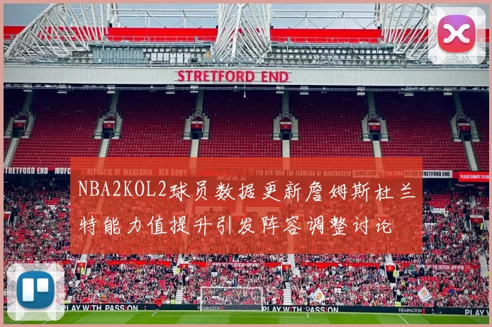 NBA2KOL2球员数据更新詹姆斯杜兰特能力值提升引发阵容调整讨论