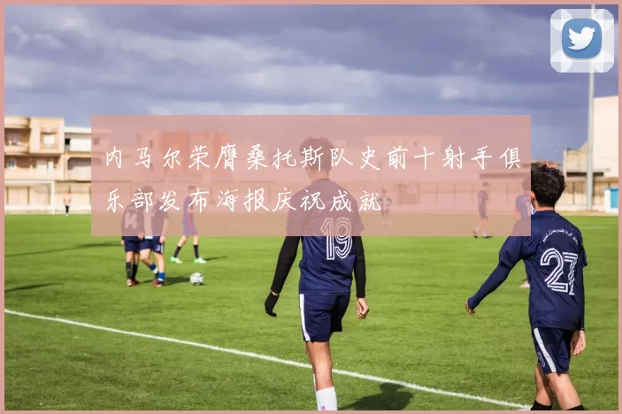 内马尔荣膺桑托斯队史前十射手俱乐部发布海报庆祝成就