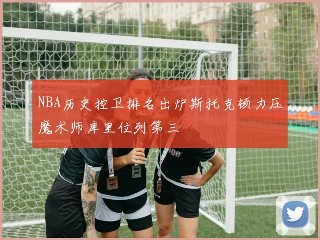 NBA历史控卫排名出炉斯托克顿力压魔术师库里位列第三
