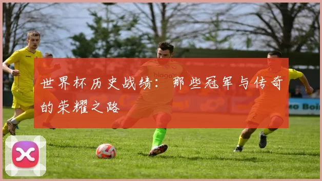 世界杯历史战绩：那些冠军与传奇的荣耀之路