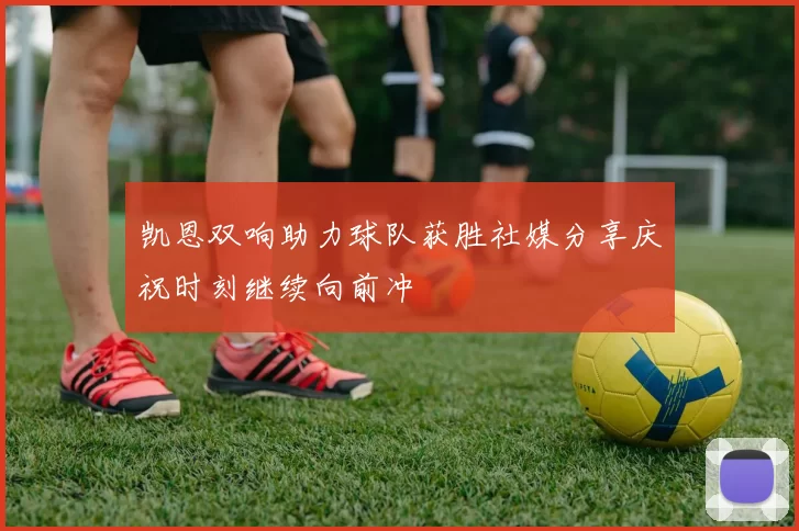 凯恩双响助力球队获胜社媒分享庆祝时刻继续向前冲