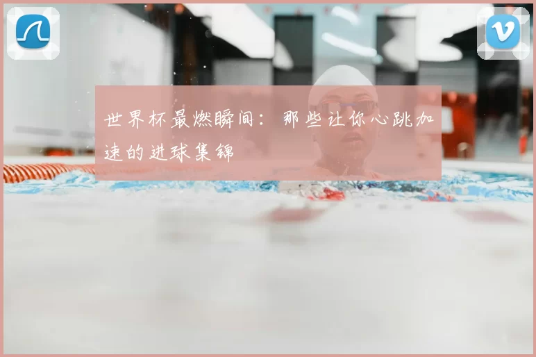 世界杯最燃瞬间:那些让你心跳加速的进球集锦