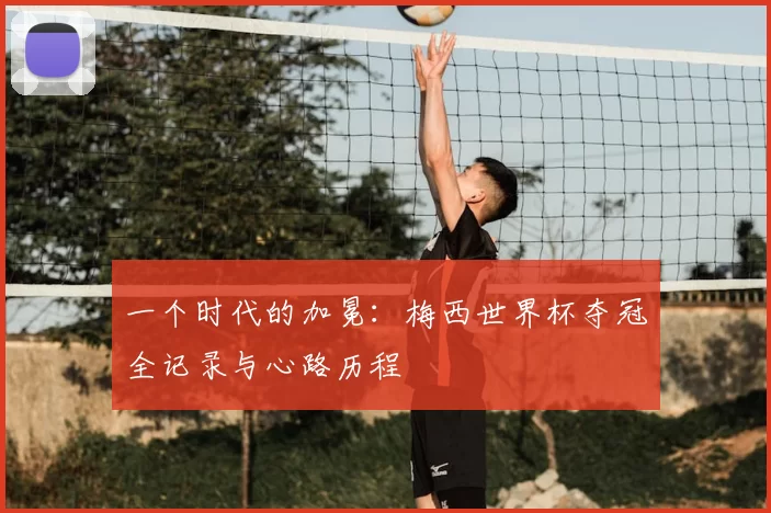 一个时代的加冕:梅西世界杯夺冠全记录与心路历程