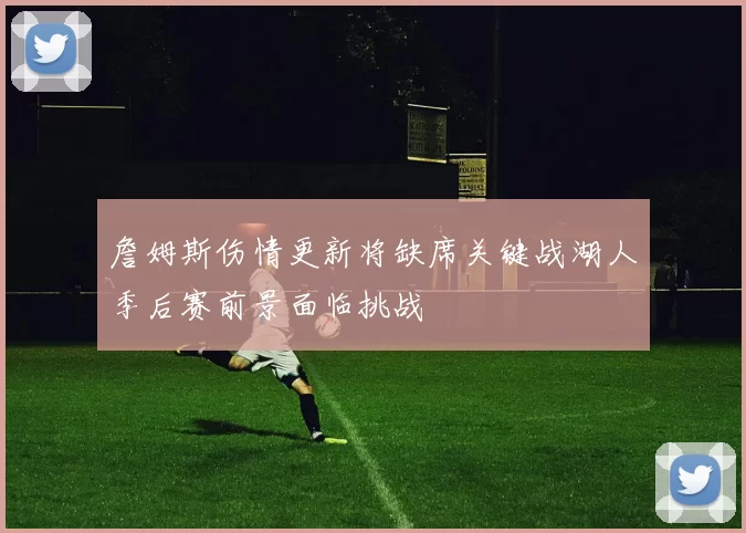 詹姆斯伤情更新将缺席关键战湖人季后赛前景面临挑战