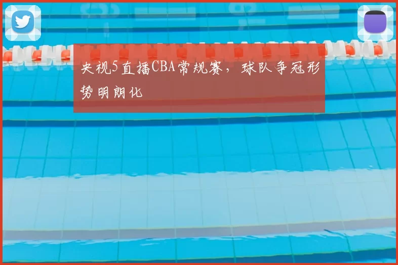 央视5直播CBA常规赛，球队争冠形势明朗化