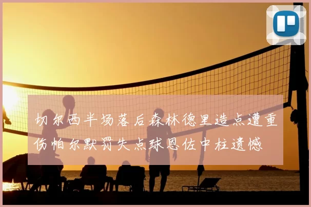 切尔西半场落后森林德里造点遭重伤帕尔默罚失点球恩佐中柱遗憾