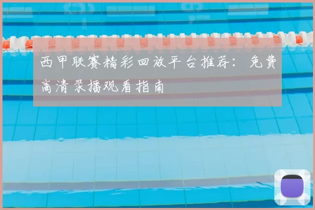 西甲联赛精彩回放平台推荐：免费高清录播观看指南