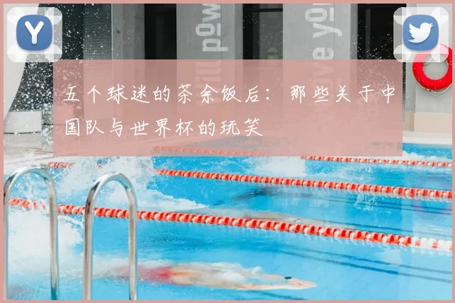 五个球迷的茶余饭后：那些关于中国队与世界杯的玩笑