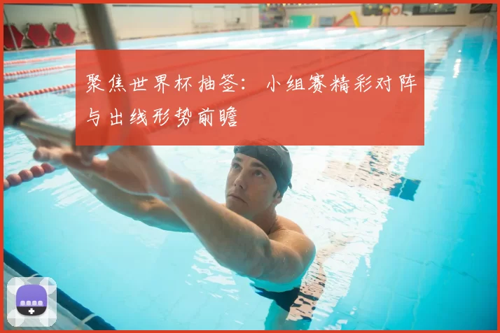 聚焦世界杯抽签:小组赛精彩对阵与出线形势前瞻