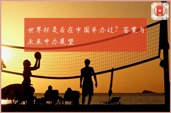 世界杯是否在中国举办过?答案与未来申办展望