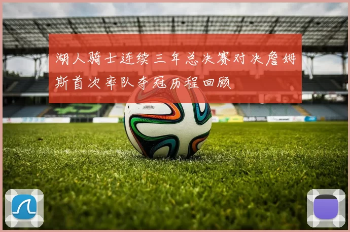 湖人骑士连续三年总决赛对决詹姆斯首次率队夺冠历程回顾