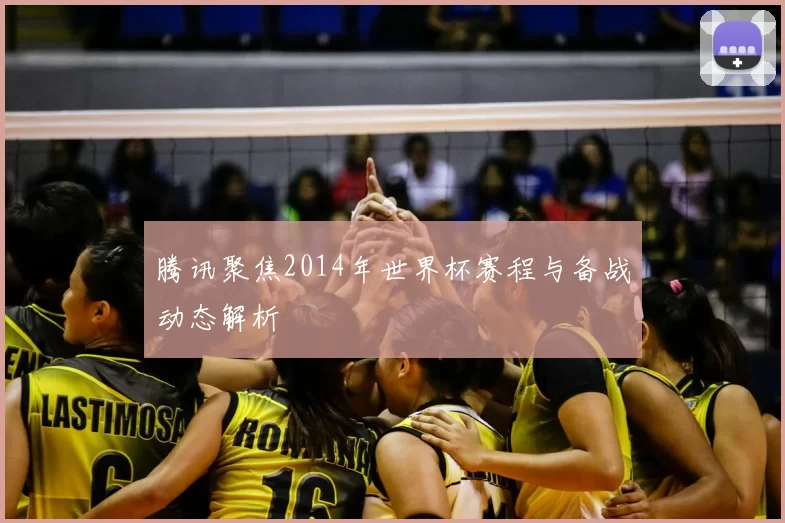 腾讯聚焦2014年世界杯赛程与备战动态解析