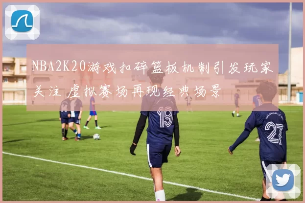 NBA2K20游戏扣碎篮板机制引发玩家关注 虚拟赛场再现经典场景