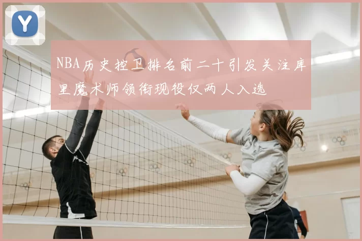 NBA历史控卫排名前二十引发关注库里魔术师领衔现役仅两人入选