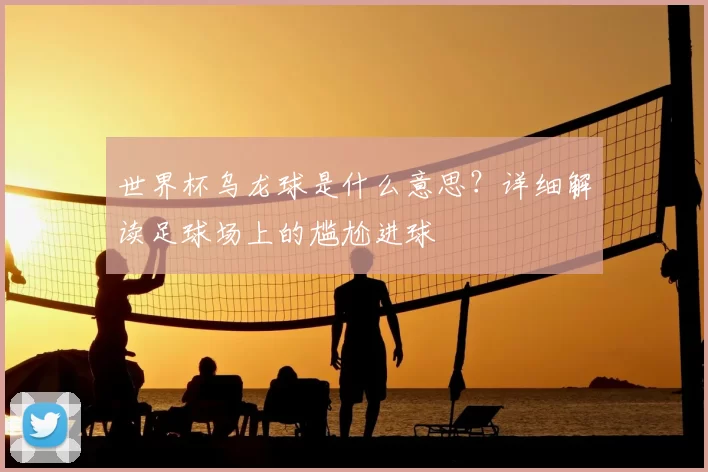 世界杯乌龙球是什么意思？详细解读足球场上的尴尬进球