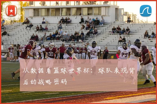 从数据看篮球世界杯：球队表现背后的战略密码