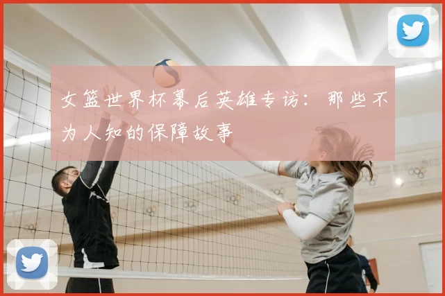 女篮世界杯幕后英雄专访：那些不为人知的保障故事