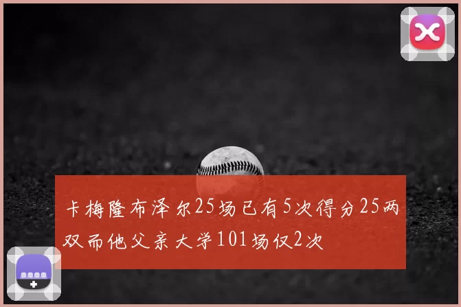 卡梅隆布泽尔25场已有5次得分25两双而他父亲大学101场仅2次