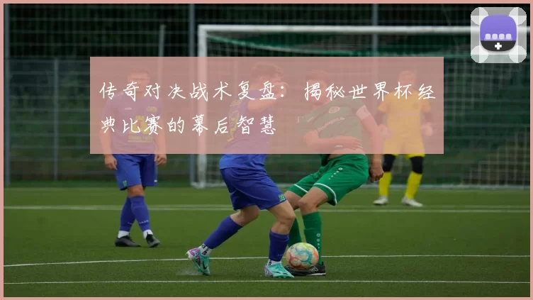 传奇对决战术复盘:揭秘世界杯经典比赛的幕后智慧