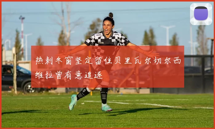 热刺冬窗坚定留住贝里瓦尔切尔西维拉曾有意追逐