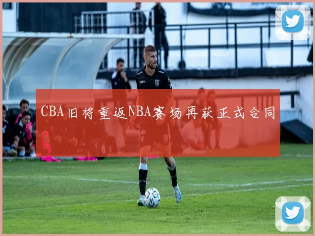 CBA旧将重返NBA赛场再获正式合同