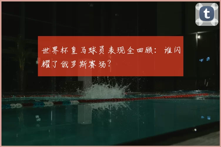 世界杯皇马球员表现全回顾：谁闪耀了俄罗斯赛场？