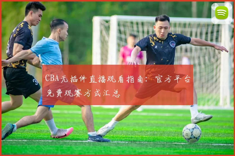CBA无插件直播观看指南：官方平台免费观赛方式汇总