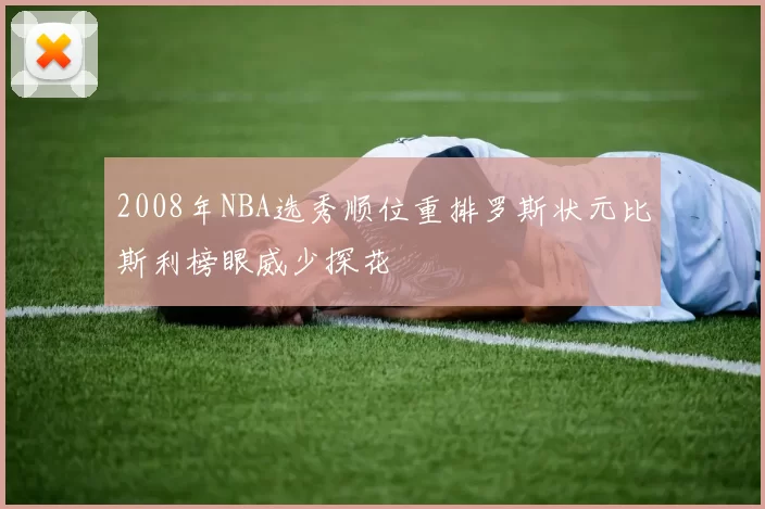 2008年NBA选秀顺位重排罗斯状元比斯利榜眼威少探花