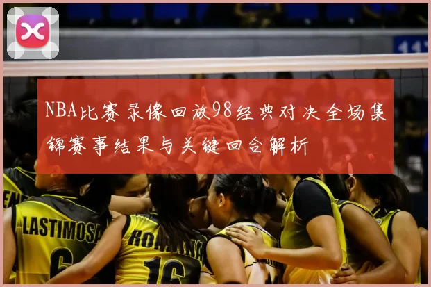 NBA比赛录像回放98经典对决全场集锦赛事结果与关键回合解析