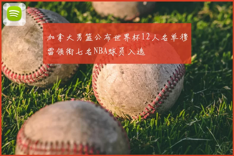 加拿大男篮公布世界杯12人名单穆雷领衔七名NBA球员入选