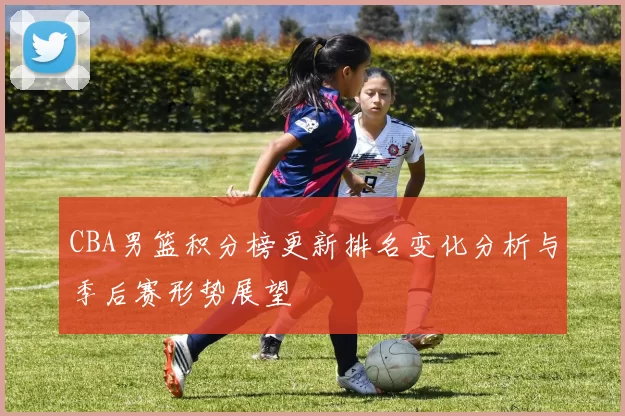 CBA男篮积分榜更新排名变化分析与季后赛形势展望