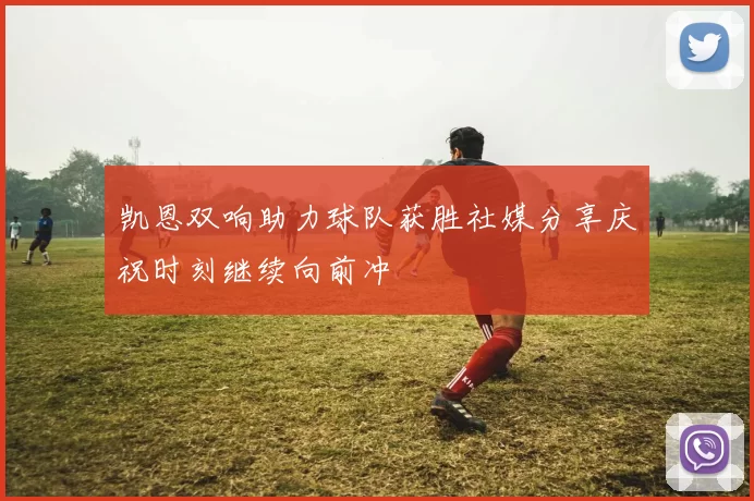 凯恩双响助力球队获胜社媒分享庆祝时刻继续向前冲