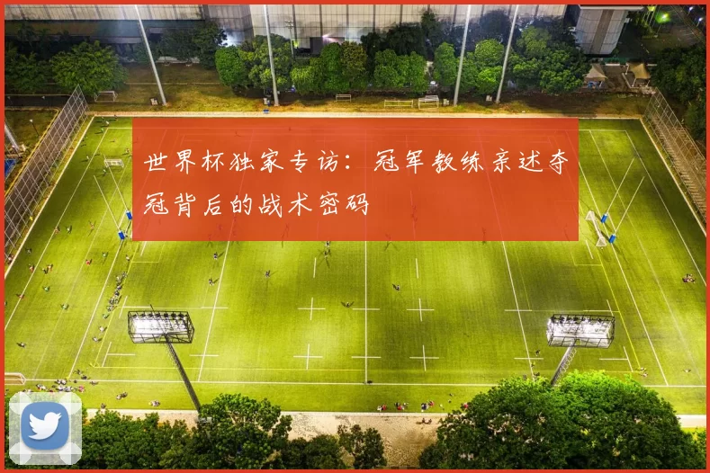 世界杯独家专访:冠军教练亲述夺冠背后的战术密码