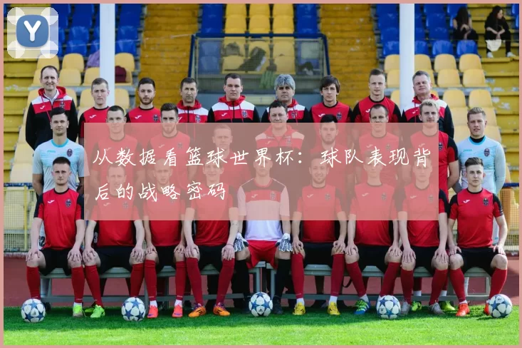 从数据看篮球世界杯:球队表现背后的战略密码