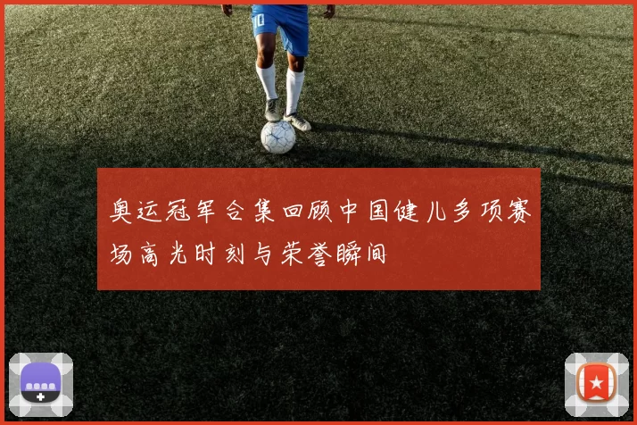 奥运冠军合集回顾中国健儿多项赛场高光时刻与荣誉瞬间
