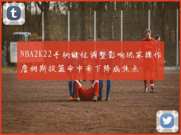 NBA2K22手柄键位调整影响玩家操作詹姆斯投篮命中率下降成焦点