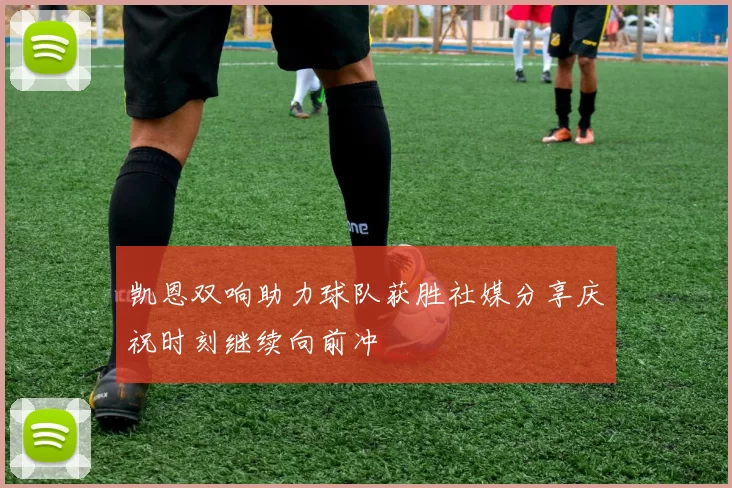 凯恩双响助力球队获胜社媒分享庆祝时刻继续向前冲