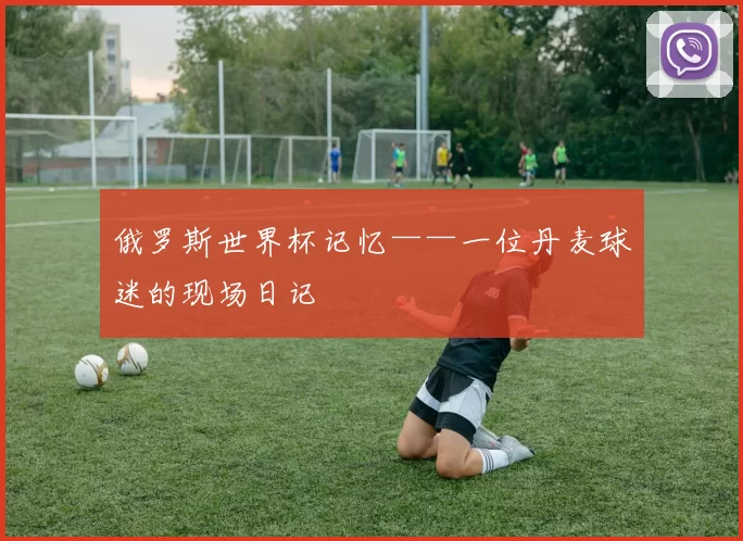 俄罗斯世界杯记忆——一位丹麦球迷的现场日记