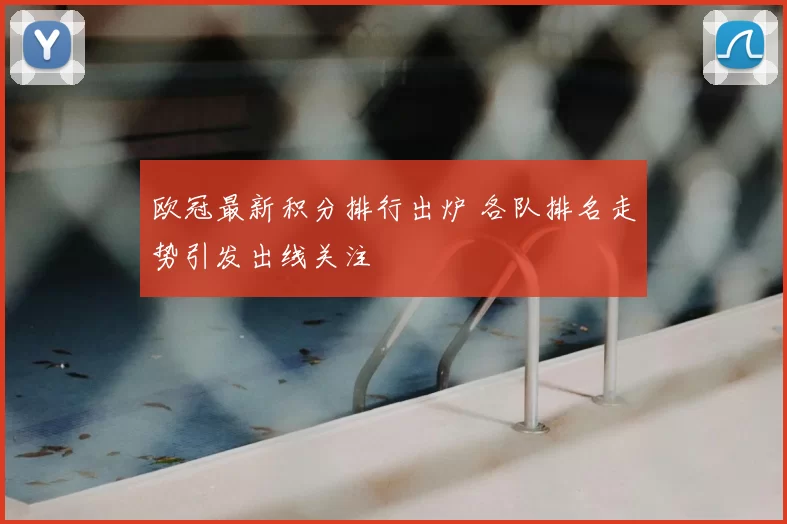 欧冠最新积分排行出炉 各队排名走势引发出线关注