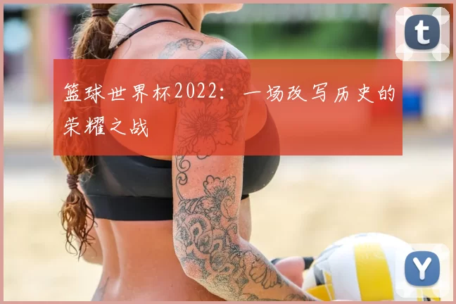 篮球世界杯2022:一场改写历史的荣耀之战